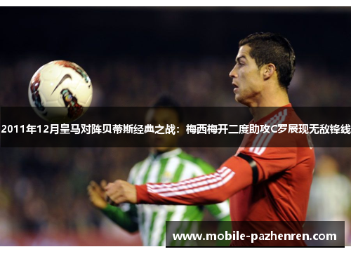 2011年12月皇马对阵贝蒂斯经典之战：梅西梅开二度助攻C罗展现无敌锋线