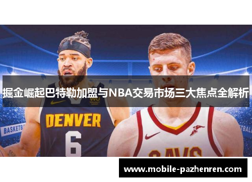 掘金崛起巴特勒加盟与NBA交易市场三大焦点全解析