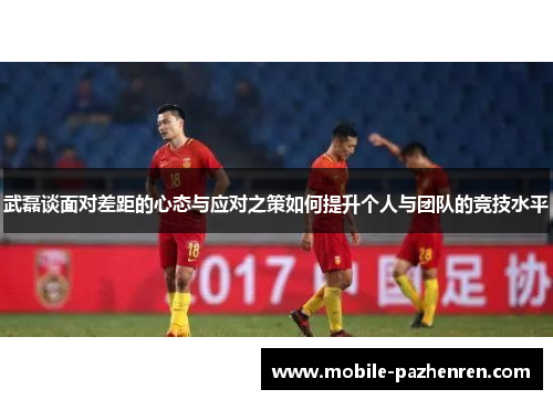 武磊谈面对差距的心态与应对之策如何提升个人与团队的竞技水平