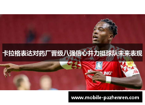 卡拉格表达对药厂晋级八强信心并力挺球队未来表现