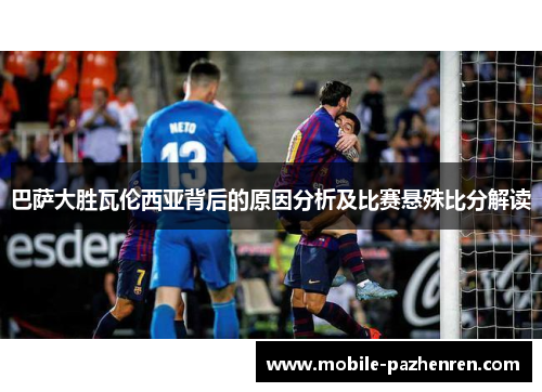 巴萨大胜瓦伦西亚背后的原因分析及比赛悬殊比分解读