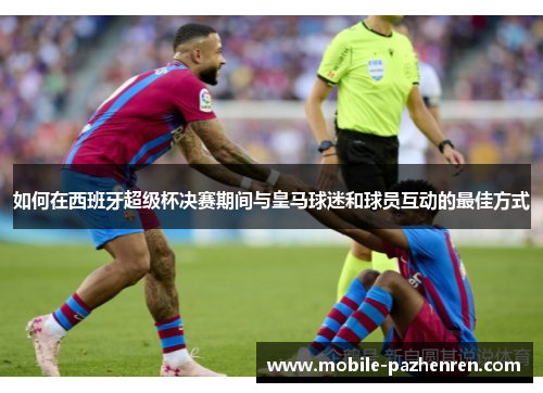 如何在西班牙超级杯决赛期间与皇马球迷和球员互动的最佳方式