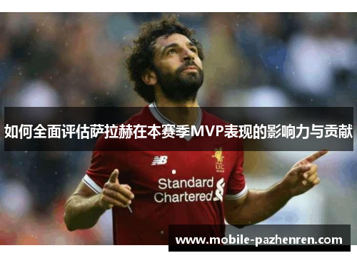 如何全面评估萨拉赫在本赛季MVP表现的影响力与贡献