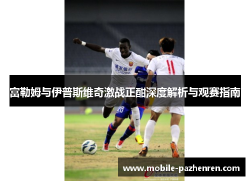 富勒姆与伊普斯维奇激战正酣深度解析与观赛指南