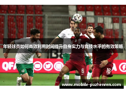 年轻球员如何高效利用时间提升自身实力与竞技水平的有效策略