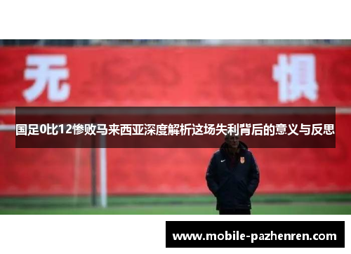 国足0比12惨败马来西亚深度解析这场失利背后的意义与反思