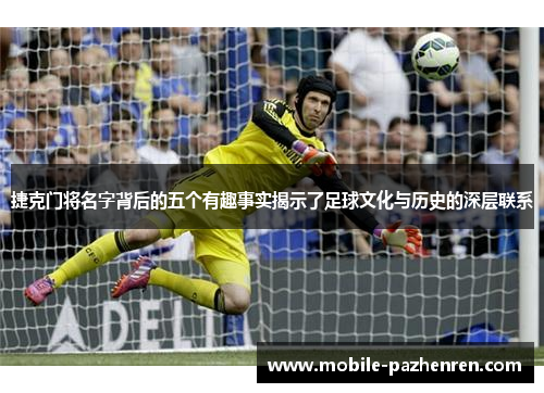 捷克门将名字背后的五个有趣事实揭示了足球文化与历史的深层联系