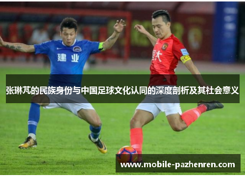 张琳芃的民族身份与中国足球文化认同的深度剖析及其社会意义