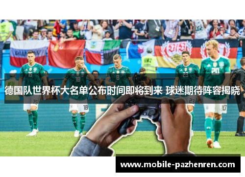 德国队世界杯大名单公布时间即将到来 球迷期待阵容揭晓