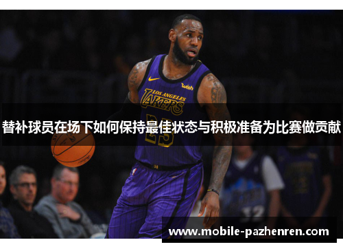 替补球员在场下如何保持最佳状态与积极准备为比赛做贡献