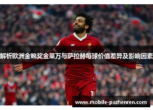 解析欧洲金靴奖金莱万与萨拉赫每球价值差异及影响因素