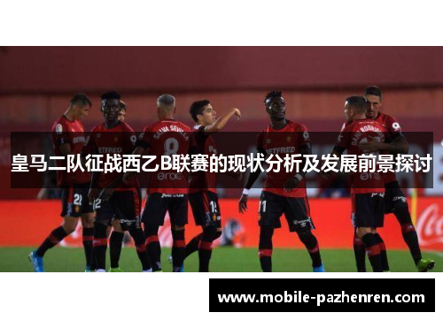 皇马二队征战西乙B联赛的现状分析及发展前景探讨