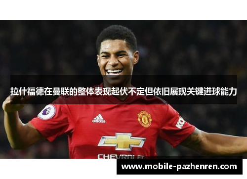 拉什福德在曼联的整体表现起伏不定但依旧展现关键进球能力
