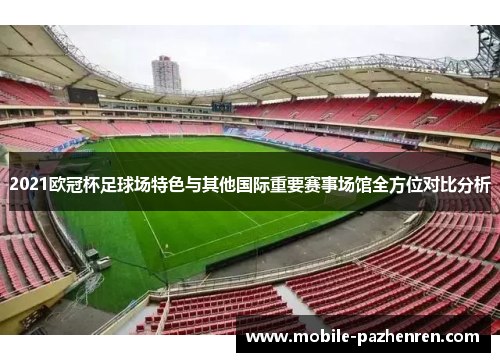 2021欧冠杯足球场特色与其他国际重要赛事场馆全方位对比分析