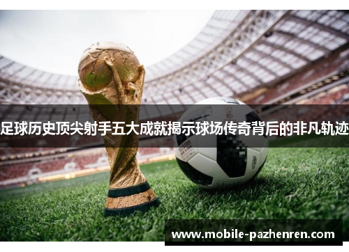 足球历史顶尖射手五大成就揭示球场传奇背后的非凡轨迹