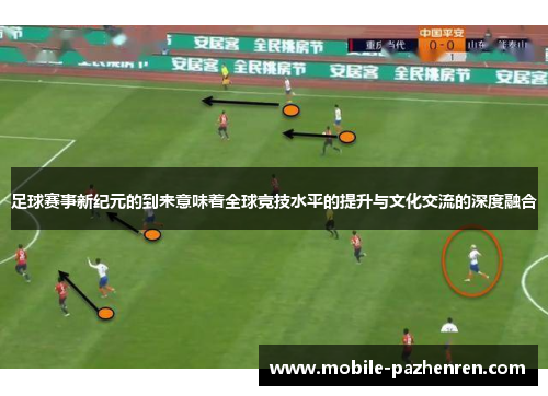 足球赛事新纪元的到来意味着全球竞技水平的提升与文化交流的深度融合