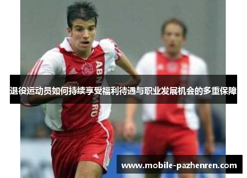 退役运动员如何持续享受福利待遇与职业发展机会的多重保障 退役运动员如何持续享受福利待遇与职业发展机会的多重保障