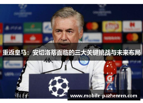 重返皇马:安切洛蒂面临的三大关键挑战与未来布局 重返皇马:安切洛蒂面临的三大关键挑战与未来布局