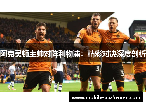 阿克灵顿主帅对阵利物浦:精彩对决深度剖析 阿克灵顿主帅对阵利物浦:精彩对决深度剖析