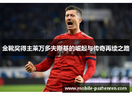 金靴奖得主莱万多夫斯基的崛起与传奇再续之路 金靴奖得主莱万多夫斯基的崛起与传奇再续之路
