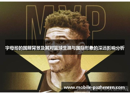 字母哥的国籍背景及其对篮球生涯与国际形象的深远影响分析