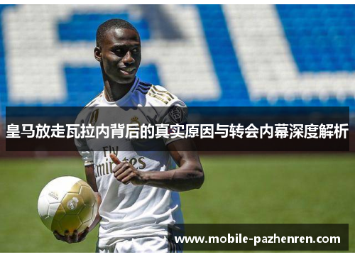 皇马放走瓦拉内背后的真实原因与转会内幕深度解析 皇马放走瓦拉内背后的真实原因与转会内幕深度解析