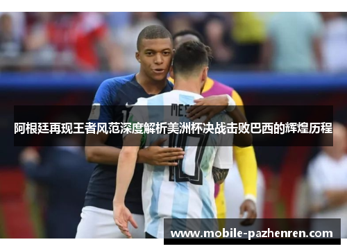 阿根廷再现王者风范深度解析美洲杯决战击败巴西的辉煌历程