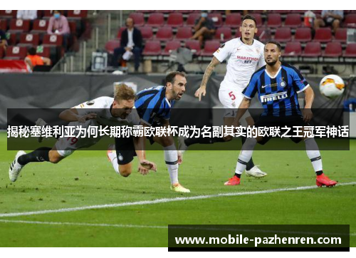 揭秘塞维利亚为何长期称霸欧联杯成为名副其实的欧联之王冠军神话 揭秘塞维利亚为何长期称霸欧联杯成为名副其实的欧联之王冠军神话