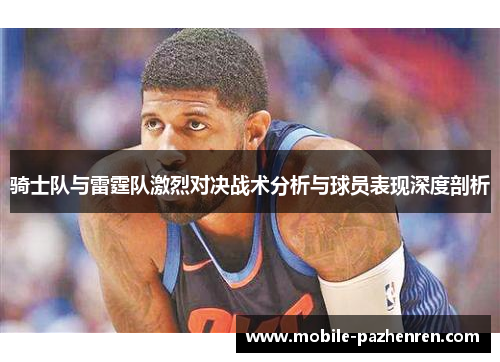 骑士队与雷霆队激烈对决战术分析与球员表现深度剖析 骑士队与雷霆队激烈对决战术分析与球员表现深度剖析