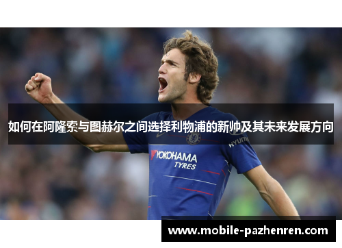 如何在阿隆索与图赫尔之间选择利物浦的新帅及其未来发展方向 如何在阿隆索与图赫尔之间选择利物浦的新帅及其未来发展方向