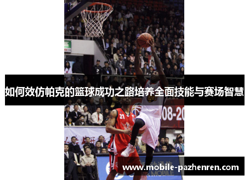 如何效仿帕克的篮球成功之路培养全面技能与赛场智慧 如何效仿帕克的篮球成功之路培养全面技能与赛场智慧