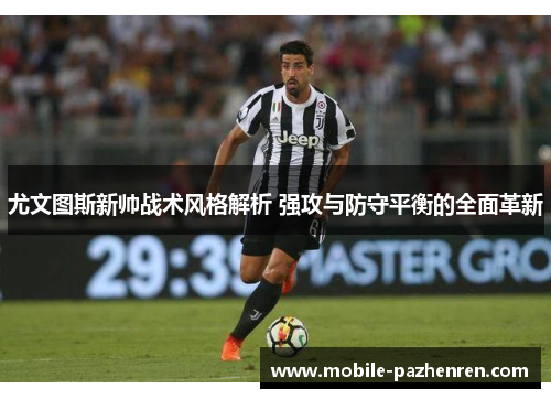 尤文图斯新帅战术风格解析 强攻与防守平衡的全面革新 尤文图斯新帅战术风格解析 强攻与防守平衡的全面革新