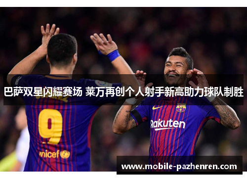 巴萨双星闪耀赛场 莱万再创个人射手新高助力球队制胜 巴萨双星闪耀赛场 莱万再创个人射手新高助力球队制胜