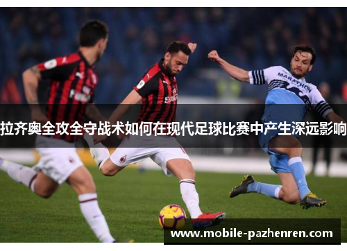 拉齐奥全攻全守战术如何在现代足球比赛中产生深远影响