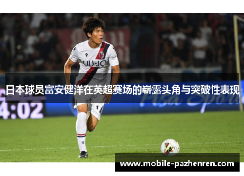 日本球员富安健洋在英超赛场的崭露头角与突破性表现 日本球员富安健洋在英超赛场的崭露头角与突破性表现