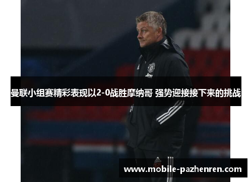 曼联小组赛精彩表现以2-0战胜摩纳哥 强势迎接接下来的挑战