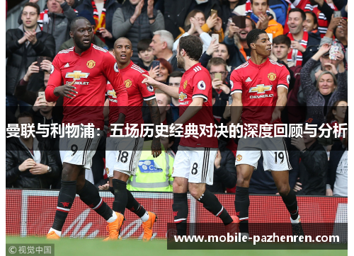 曼联与利物浦:五场历史经典对决的深度回顾与分析 曼联与利物浦:五场历史经典对决的深度回顾与分析