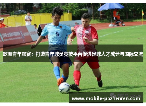 欧洲青年联赛:打造青年球员竞技平台促进足球人才成长与国际交流 欧洲青年联赛:打造青年球员竞技平台促进足球人才成长与国际交流