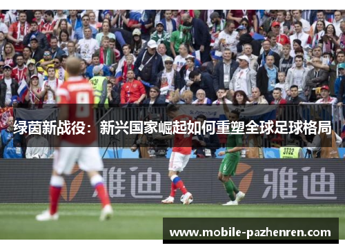 绿茵新战役:新兴国家崛起如何重塑全球足球格局 绿茵新战役:新兴国家崛起如何重塑全球足球格局