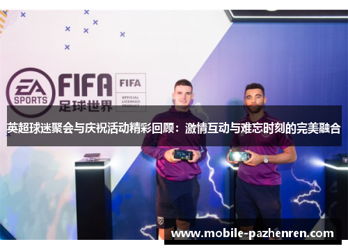 英超球迷聚会与庆祝活动精彩回顾:激情互动与难忘时刻的完美融合 英超球迷聚会与庆祝活动精彩回顾:激情互动与难忘时刻的完美融合