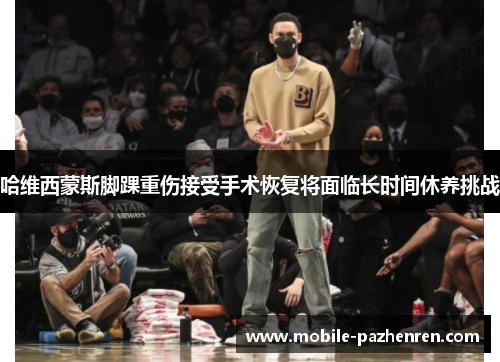 哈维西蒙斯脚踝重伤接受手术恢复将面临长时间休养挑战 哈维西蒙斯脚踝重伤接受手术恢复将面临长时间休养挑战