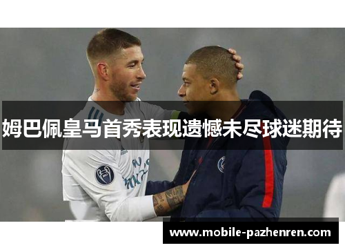 姆巴佩皇马首秀表现遗憾未尽球迷期待 姆巴佩皇马首秀表现遗憾未尽球迷期待