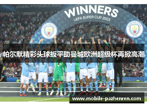 帕尔默精彩头球扳平助曼城欧洲超级杯再掀高潮 帕尔默精彩头球扳平助曼城欧洲超级杯再掀高潮
