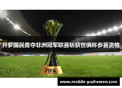 开罗国民勇夺非洲冠军联赛斩获世俱杯参赛资格 开罗国民勇夺非洲冠军联赛斩获世俱杯参赛资格