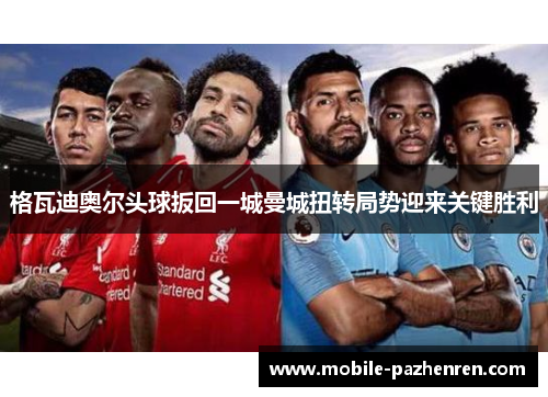 格瓦迪奥尔头球扳回一城曼城扭转局势迎来关键胜利