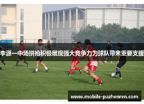 李源一中场拼抢积极展现强大竞争力为球队带来重要支援 李源一中场拼抢积极展现强大竞争力为球队带来重要支援