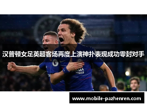 汉普顿女足英超客场再度上演神扑表现成功零封对手 汉普顿女足英超客场再度上演神扑表现成功零封对手