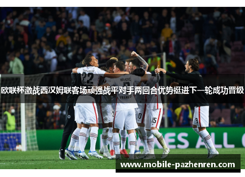 欧联杯激战西汉姆联客场顽强战平对手两回合优势挺进下一轮成功晋级 欧联杯激战西汉姆联客场顽强战平对手两回合优势挺进下一轮成功晋级