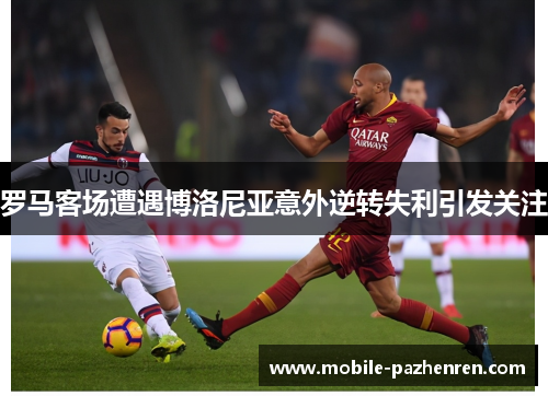 罗马客场遭遇博洛尼亚意外逆转失利引发关注