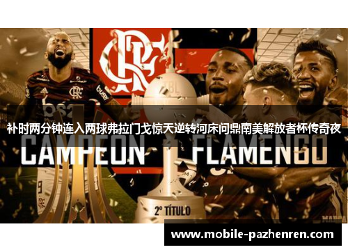补时两分钟连入两球弗拉门戈惊天逆转河床问鼎南美解放者杯传奇夜 补时两分钟连入两球弗拉门戈惊天逆转河床问鼎南美解放者杯传奇夜